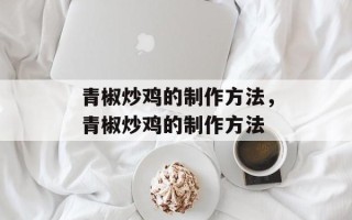 青椒炒鸡的制作方法，青椒炒鸡的制作方法