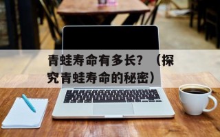 青蛙寿命有多长？（探究青蛙寿命的秘密）
