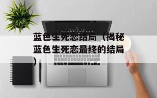 蓝色生死恋结局（揭秘蓝色生死恋最终的结局）