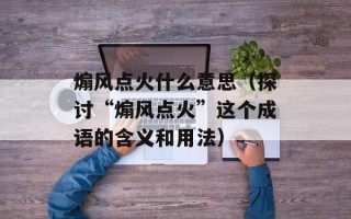 煽风点火什么意思（探讨“煽风点火”这个成语的含义和用法）