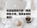 龙游仙踪旅行网（畅游神秘之地，发现未知的美好）