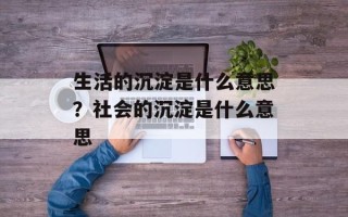 生活的沉淀是什么意思？社会的沉淀是什么意思
