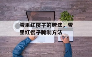 雪里红樱子的腌法，雪里红樱子腌制方法
