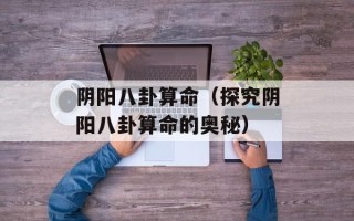 阴阳八卦算命（探究阴阳八卦算命的奥秘）