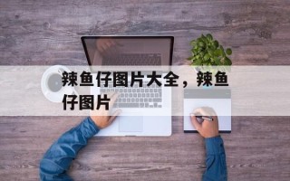 辣鱼仔图片大全，辣鱼仔图片
