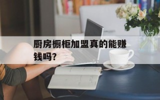 厨房橱柜加盟真的能赚钱吗？