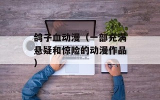 鸽子血动漫（一部充满悬疑和惊险的动漫作品）