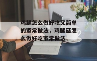 鸡腿怎么做好吃又简单的家常做法，鸡腿菇怎么做好吃家常做法
