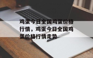 鸡蛋今日全国鸡蛋价格行情，鸡蛋今日全国鸡蛋价格行情走势
