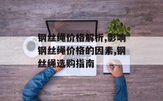 钢丝绳价格解析,影响钢丝绳价格的因素,钢丝绳选购指南