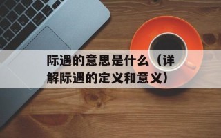 际遇的意思是什么（详解际遇的定义和意义）