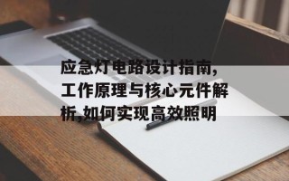 应急灯电路设计指南,工作原理与核心元件解析,如何实现高效照明