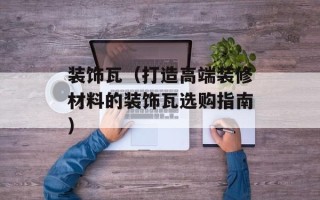 装饰瓦（打造高端装修材料的装饰瓦选购指南）