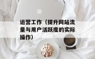 运营工作（提升网站流量与用户活跃度的实际操作）