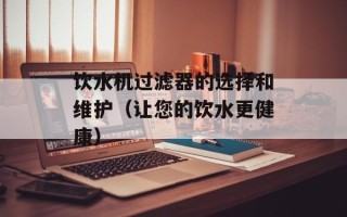 饮水机过滤器的选择和维护（让您的饮水更健康）