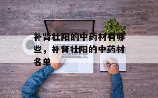 补肾壮阳的中药材有哪些，补肾壮阳的中药材名单