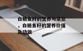白鲢鱼籽的营养与禁忌，白鲢鱼籽的营养价值及功效