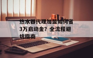 热水器代理加盟如何省3万启动金？全流程避坑指南