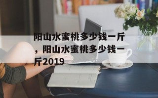 阳山水蜜桃多少钱一斤，阳山水蜜桃多少钱一斤2019