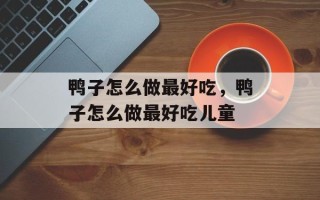 鸭子怎么做最好吃，鸭子怎么做最好吃儿童