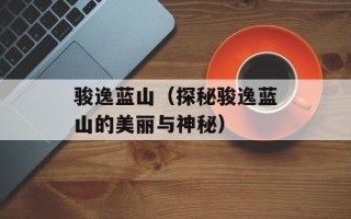 骏逸蓝山（探秘骏逸蓝山的美丽与神秘）