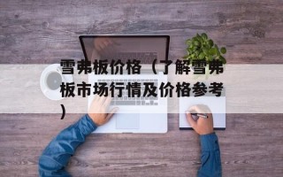 雪弗板价格（了解雪弗板市场行情及价格参考）