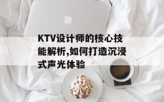 KTV设计师的核心技能解析,如何打造沉浸式声光体验