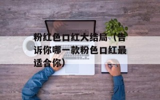 粉红色口红大结局（告诉你哪一款粉色口红最适合你）