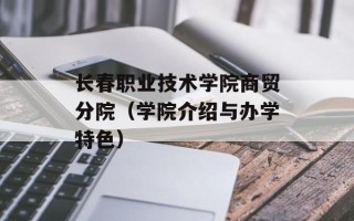 长春职业技术学院商贸分院（学院介绍与办学特色）