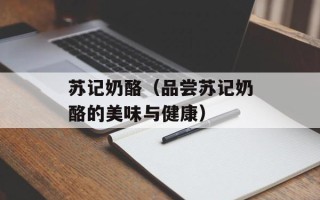 苏记奶酪（品尝苏记奶酪的美味与健康）