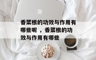香菜根的功效与作用有哪些呢 ，香菜根的功效与作用有哪些