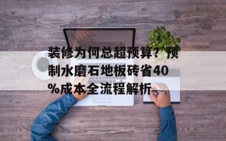 装修为何总超预算？预制水磨石地板砖省40%成本全流程解析