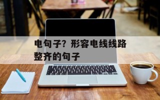 电句子？形容电线线路整齐的句子