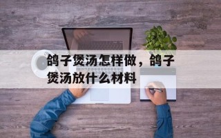 鸽子煲汤怎样做，鸽子煲汤放什么材料