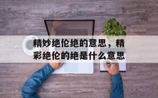 精妙绝伦绝的意思，精彩绝伦的绝是什么意思