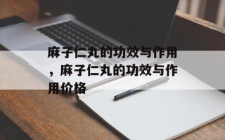 麻子仁丸的功效与作用，麻子仁丸的功效与作用价格