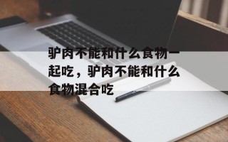 驴肉不能和什么食物一起吃，驴肉不能和什么食物混合吃