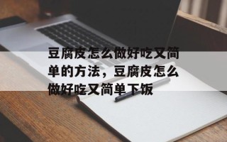 豆腐皮怎么做好吃又简单的方法，豆腐皮怎么做好吃又简单下饭