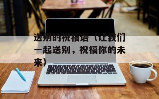送别的祝福语（让我们一起送别，祝福你的未来）