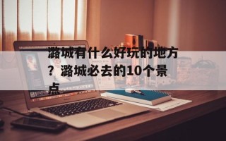 潞城有什么好玩的地方？潞城必去的10个景点