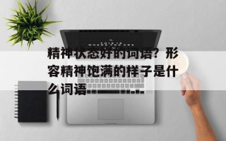 精神状态好的词语？形容精神饱满的样子是什么词语