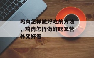 鸡肉怎样做好吃的方法，鸡肉怎样做好吃又营养又好看