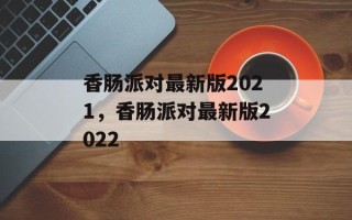 香肠派对最新版2021，香肠派对最新版2022