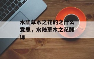 水陆草木之花的之什么意思，水陆草木之花翻译