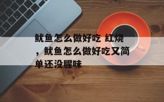 鱿鱼怎么做好吃 红烧，鱿鱼怎么做好吃又简单还没腥味