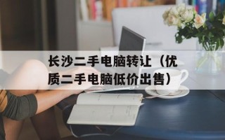 长沙二手电脑转让（优质二手电脑低价出售）