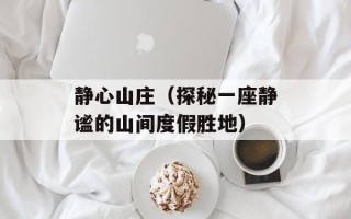 静心山庄（探秘一座静谧的山间度假胜地）