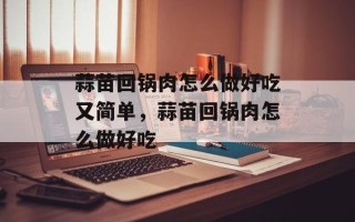 蒜苗回锅肉怎么做好吃又简单，蒜苗回锅肉怎么做好吃