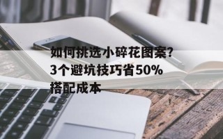 如何挑选小碎花图案？3个避坑技巧省50%搭配成本