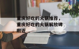 重庆好吃的火锅推荐，重庆好吃的火锅解放碑附近